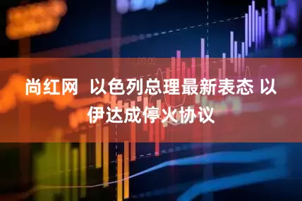 尚红网  以色列总理最新表态 以伊达成停火协议