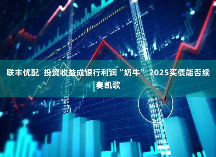 联丰优配  投资收益成银行利润“奶牛” 2025买债能否续奏凯歌
