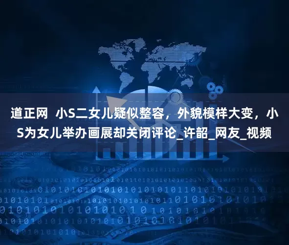 道正网  小S二女儿疑似整容，外貌模样大变，小S为女儿举办画展却关闭评论_许韶_网友_视频