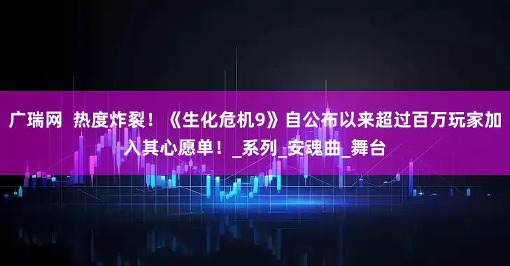 广瑞网  热度炸裂！《生化危机9》自公布以来超过百万玩家加入其心愿单！_系列_安魂曲_舞台