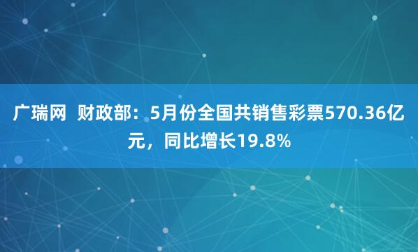 广瑞网  财政部：5月份全国共销售彩票570.36亿元，同比增长19.8%