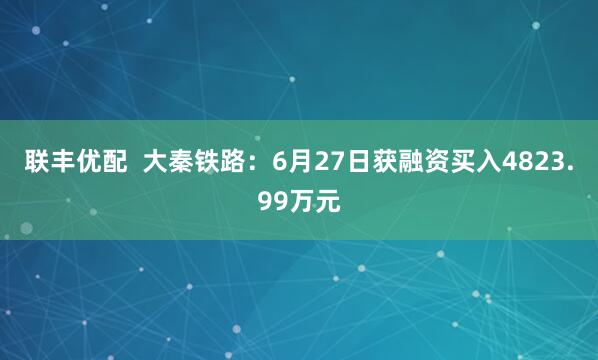 联丰优配  大秦铁路：6月27日获融资买入4823.99万元