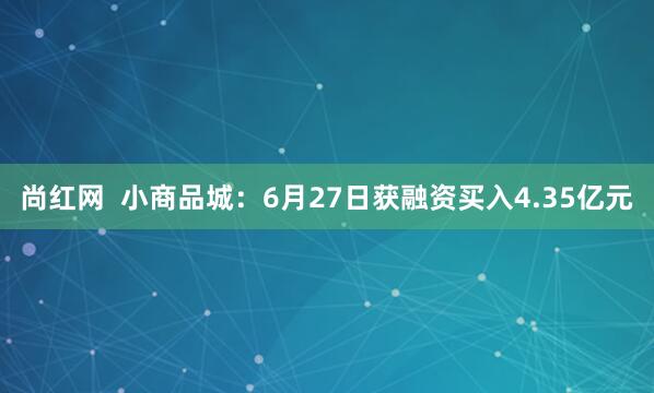 尚红网  小商品城：6月27日获融资买入4.35亿元