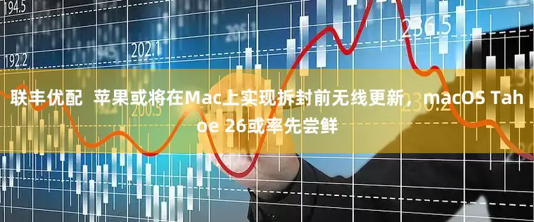 联丰优配  苹果或将在Mac上实现拆封前无线更新，macOS Tahoe 26或率先尝鲜