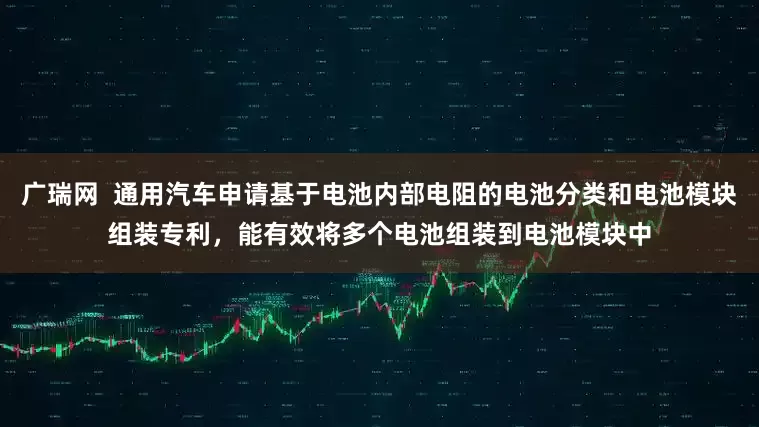 广瑞网  通用汽车申请基于电池内部电阻的电池分类和电池模块组装专利，能有效将多个电池组装到电池模块中
