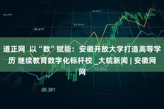 道正网  以“数”赋能：安徽开放大学打造高等学历 继续教育数字化标杆校 _大皖新闻 | 安徽网