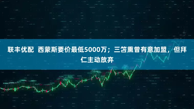 联丰优配  西蒙斯要价最低5000万；三笘熏曾有意加盟，但拜仁主动放弃