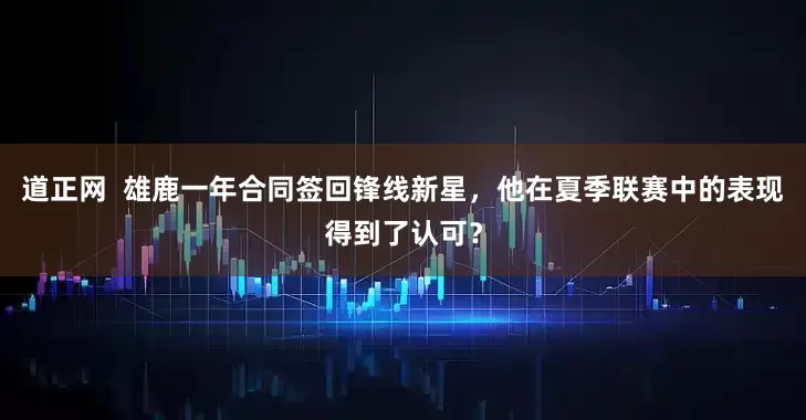 道正网  雄鹿一年合同签回锋线新星，他在夏季联赛中的表现得到了认可？