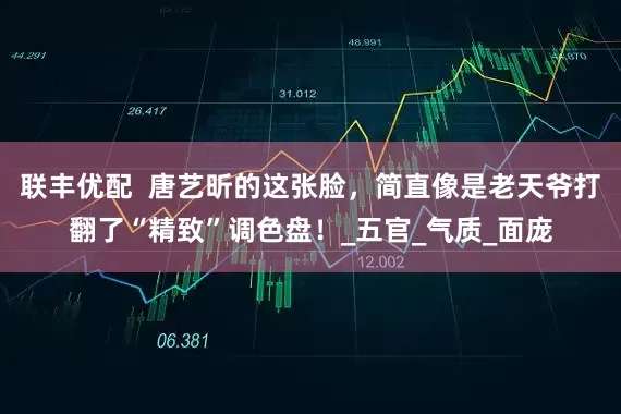 联丰优配  唐艺昕的这张脸，简直像是老天爷打翻了“精致”调色盘！_五官_气质_面庞