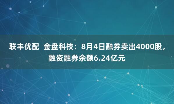 联丰优配  金盘科技：8月4日融券卖出4000股，融资融券余额6.24亿元
