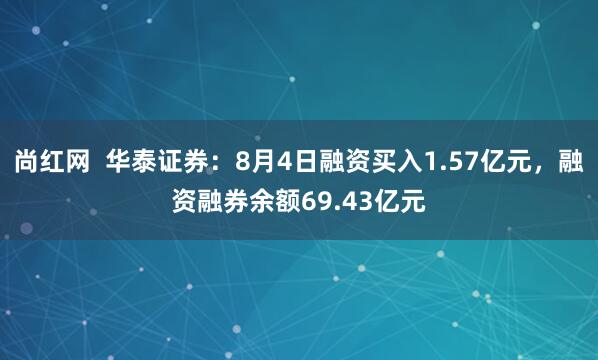 尚红网  华泰证券：8月4日融资买入1.57亿元，融资融券余额69.43亿元