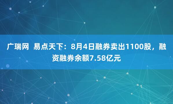 广瑞网  易点天下：8月4日融券卖出1100股，融资融券余额7.58亿元