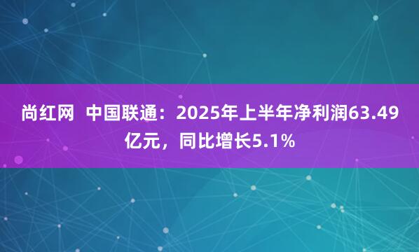 尚红网  中国联通：2025年上半年净利润63.49亿元，同比增长5.1%