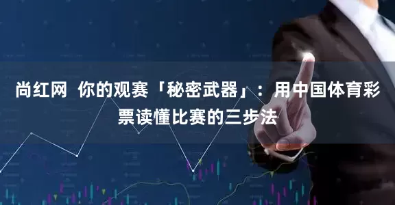 尚红网  你的观赛「秘密武器」：用中国体育彩票读懂比赛的三步法