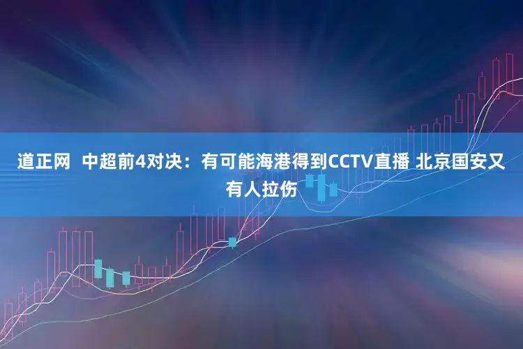 道正网  中超前4对决：有可能海港得到CCTV直播 北京国安又有人拉伤